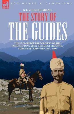 The Story of the Guides - The Exploits of the Soldiers of the Famous Indian Army Regiment from the Northwest Frontier 1847 - 1900 - George John Younghusband - cover