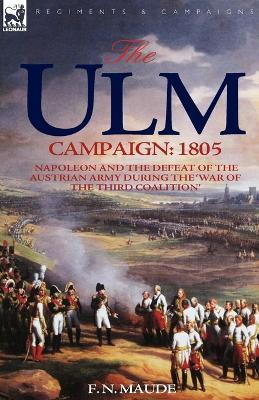 The Ulm Campaign 1805: Napoleon and the Defeat of the Austrian Army During the 'War of the Third Coalition' - F N Maude - cover