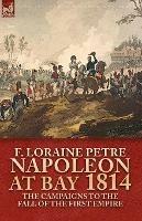 Napoleon at Bay, 1814: The Campaigns to the Fall of the First Empire - F Loraine Petre - cover