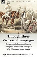 Through Three Victorian Campaigns: Experiences of a Regimental Surgeon During the Gwalior War, Campaigns in West Africa & the Indian Mutiny