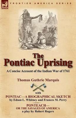 The Pontiac Uprising: A Concise Account of the Indian War of 1761 with Pontiac-A Biographical Sketch and Ponteach-Or the Savages of America - Thomas Guthrie Marquis,Edson L Whitney,Robert Rogers - cover