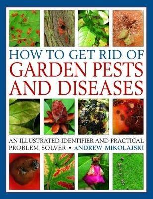 How to Get Rid of Garden Pests and Diseases: An illustrated identifier and practical problem solver - Andrew Mikolajski - cover