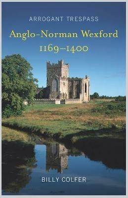 Arrogant Trespass: Anglo-Norman Wexford, 1169-1400 - Billy Colfer - cover