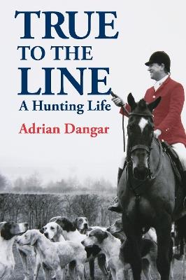 True to the Line: A Hunting Life - Adrian Dangar - cover