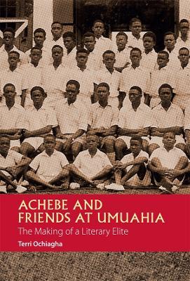 Achebe and Friends at Umuahia: The Making of a Literary Elite - Terri Ochiagha - cover