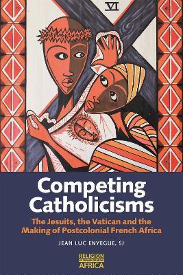 Competing Catholicisms: The Jesuits, the Vatican & the Making of Postcolonial French Africa - Jean-Luc Enyegue  SJ - cover