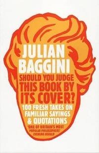 Should You Judge This Book By Its Cover?: 100 Fresh Takes On Familiar Sayings And Quotations - Julian Baggini - cover