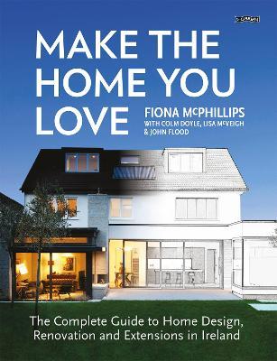 Make The Home You Love: The Complete Guide to Home Design, Renovation and Extensions in Ireland - Fiona McPhillips - cover