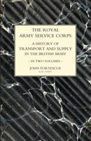 ROYAL ARMY SERVICE CORPS. A HISTORY OF TRANSPORT AND SUPPLY IN THE BRITISH ARMY Volume One