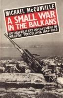 A Small War in the Balkans: British Military Involvement in Wartime Yugoslavia 1941-1945 - Michael McConville - cover