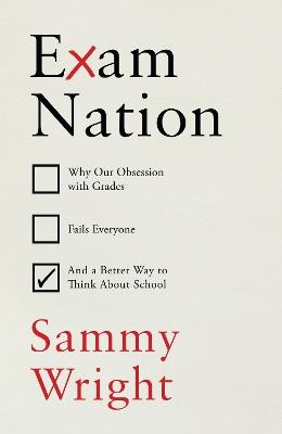 Exam Nation: Why Our Obsession with Grades Fails Everyone – and a Better Way to Think About School - Sammy Wright - cover