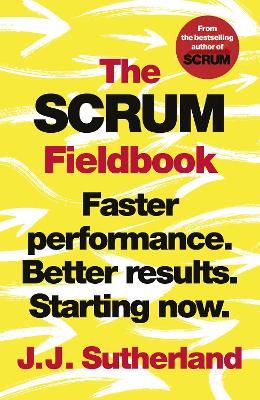 The Scrum Fieldbook: Faster performance. Better results. Starting now. - J.J. Sutherland - cover