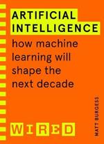 Artificial Intelligence (WIRED guides): How Machine Learning Will Shape the Next Decade