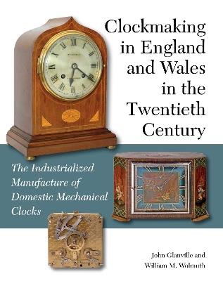 Clockmaking in England and Wales in the Twentieth Century: The Industrialized Manufacture of Domestic Mechanical Clocks - John Glanville,William M Wolmuth - cover