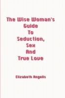 The Wise Woman's Guide To Seduction, Sex And True Love