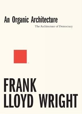 An Organic Architecture: The Architecture of Democracy - Frank Lloyd Wright - cover