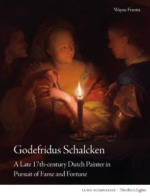 Godefridus Schalcken: A Late 17th-century Dutch Painter in Pursuit of Fame and Fortune - Wayne Franits - cover