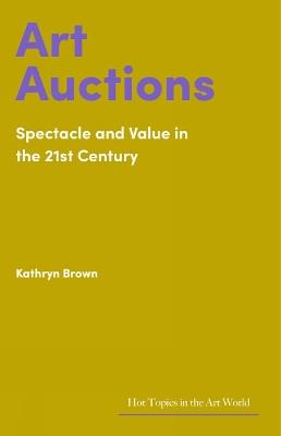 Art Auctions: Spectacle and Value in the 21st Century - Kathryn Brown - cover