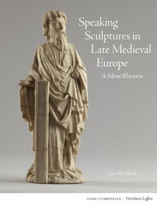 Speaking Sculptures in Late Medieval Europe: A Silent Rhetoric - Kim W. Woods - cover