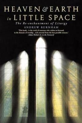 Heaven and Earth in Little Space: The Re-enchantment of Liturgy - Andrew Burnham - cover