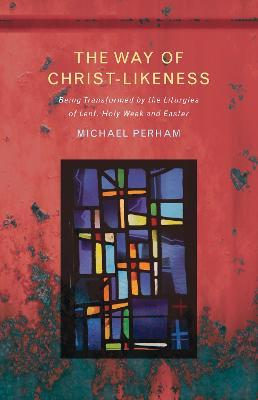 The Way of Christ-Likeness: Being Transformed by the Liturgies of Lent, Holy Week and Easter - Michael Perham - cover