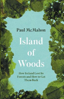 Island of Woods: How Ireland Lost its Forests and How to Get them Back - Paul McMahon - cover