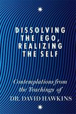 Dissolving the Ego, Realizing the Self: Contemplations from the Teachings of Dr David R. Hawkins MD, PhD