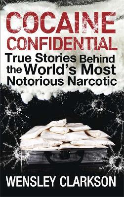 Cocaine Confidential: True Stories Behind the World's Most Notorious Narcotic - Wensley Clarkson - cover