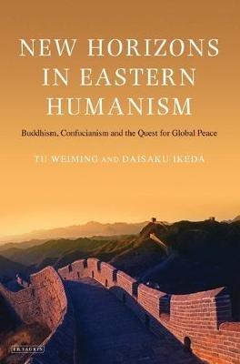 New Horizons in Eastern Humanism: Buddhism, Confucianism and the Quest for Global Peace - Tu Weiming,Daisaku Ikeda - cover