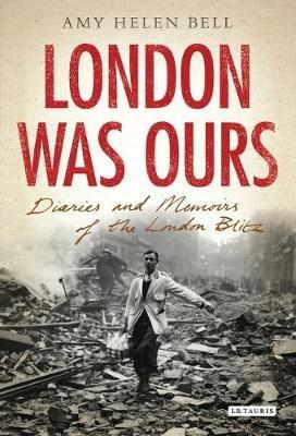 London Was Ours: Diaries and Memoirs of the London Blitz - Amy Helen Bell - cover