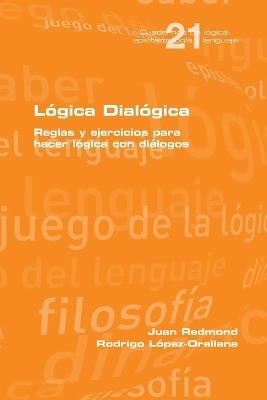 L?gica Dial?gica. Reglas y ejercicios para hacer l?gica con di?logos - Juan Redmond,Rodrigo Lopez Orellana - cover