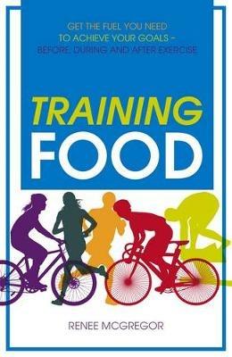 Training Food: Get the Fuel You Need to Achieve Your Goals - Before, During and After Exercise - Renee McGregor - cover