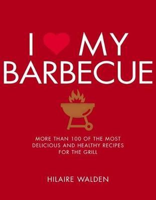 I Love My Barbecue: More Than 100 of the Most Delicious and Healthy Recipes For the Grill - Hilaire Walden - cover