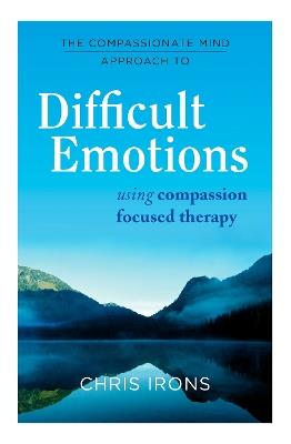 The Compassionate Mind Approach to Difficult Emotions: Using Compassion Focused Therapy - Chris Irons - cover