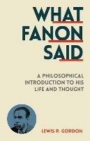 What Fanon Said: A Philosophical Introduction to His Life and Thought