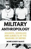 Military Anthropology: Soldiers, Scholars and Subjects at the Margins of Empire - Montgomery McFate - cover