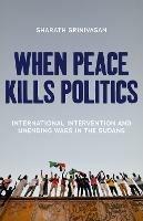 When Peace Kills Politics: International Intervention and Unending Wars in the Sudans - Sharath Srinivasan - cover