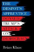 The Despot's Apprentice: Donald Trump's Attack on Democracy