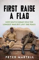 First Raise a Flag: How South Sudan Won the Longest War but Lost the Peace  - Peter Martell - cover