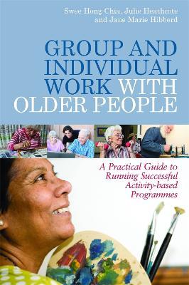 Group and Individual Work with Older People: A Practical Guide to Running Successful Activity-Based Programmes - Julie Heathcote,Swee Hong Chia,Jane Hibberd - cover