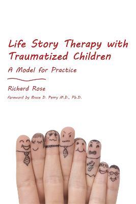 Life Story Therapy with Traumatized Children: A Model for Practice - Richard Rose - cover