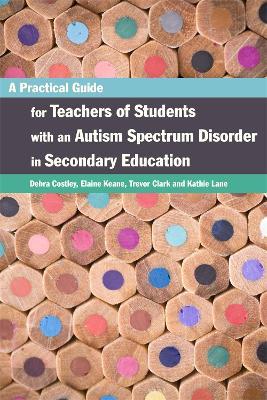 A Practical Guide for Teachers of Students with an Autism Spectrum Disorder in Secondary Education - Elaine Keane,Trevor Clark,Debra Costley - cover