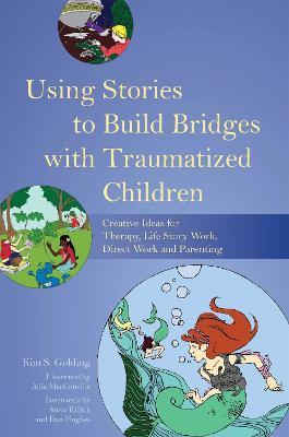Using Stories to Build Bridges with Traumatized Children: Creative Ideas for Therapy, Life Story Work, Direct Work and Parenting - Kim S. Golding - cover