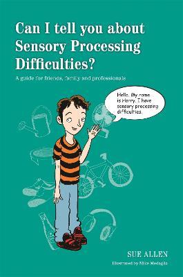 Can I tell you about Sensory Processing Difficulties?: A guide for friends, family and professionals - Sue Allen - cover