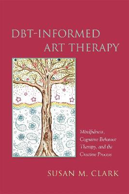 DBT-Informed Art Therapy: Mindfulness, Cognitive Behavior Therapy, and the Creative Process - Susan M. Clark - cover