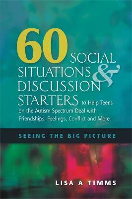 60 Social Situations and Discussion Starters to Help Teens on the Autism Spectrum Deal with Friendships, Feelings, Conflict and More: Seeing the Big Picture - Lisa Timms - cover