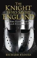 The Knight Who Saved England: William Marshal and the French Invasion, 1217 - Richard Brooks - cover