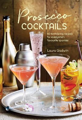 Prosecco Cocktails: 40 Tantalizing Recipes for Everyone's Favourite Sparkler - Laura Gladwin - cover