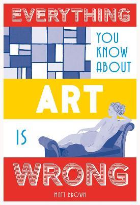Everything You Know About Art is Wrong - Matt Brown - cover