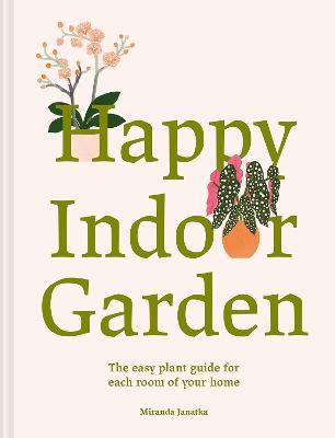 Happy Indoor Garden: The easy plant guide for each room of your home - Miranda Janatka - cover